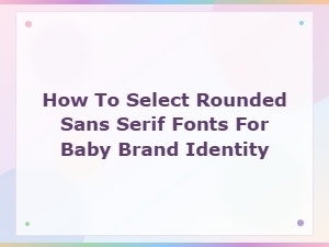 How to Select Rounded Sans Serif Fonts for Baby Brand Identity